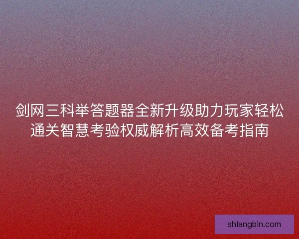 剑网三科举答题器全新升级助力玩家轻松通关智慧考验权威解析高效备考指南