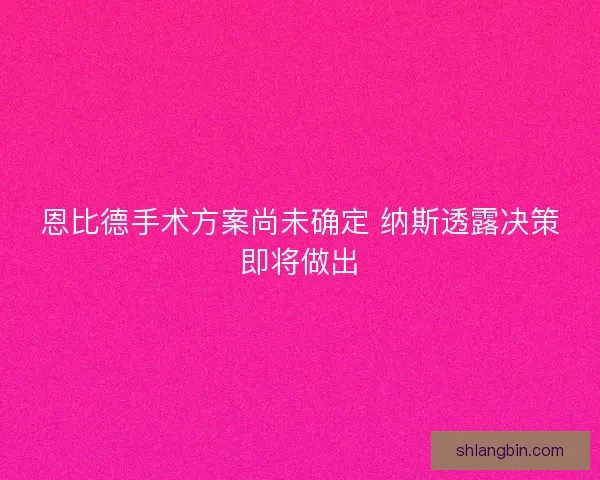 恩比德手术方案尚未确定 纳斯透露决策即将做出