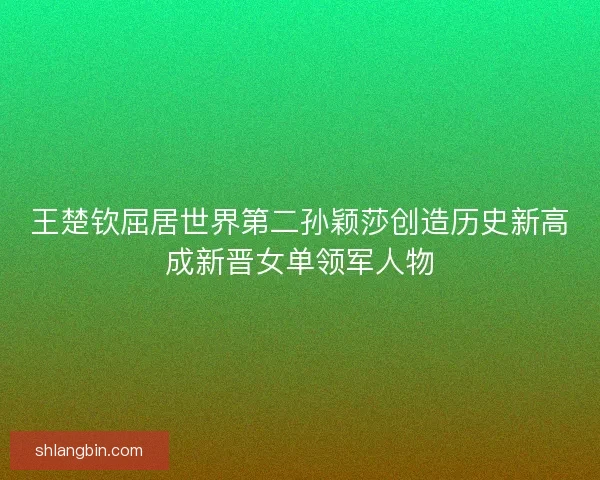 王楚钦屈居世界第二孙颖莎创造历史新高成新晋女单领军人物