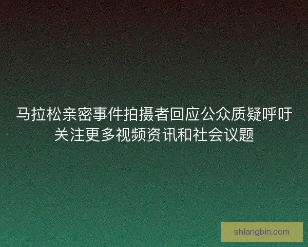 马拉松亲密事件拍摄者回应公众质疑呼吁关注更多视频资讯和社会议题