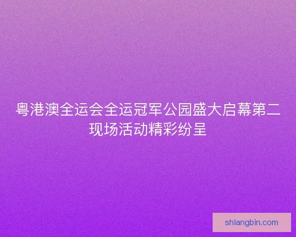 粤港澳全运会全运冠军公园盛大启幕第二现场活动精彩纷呈