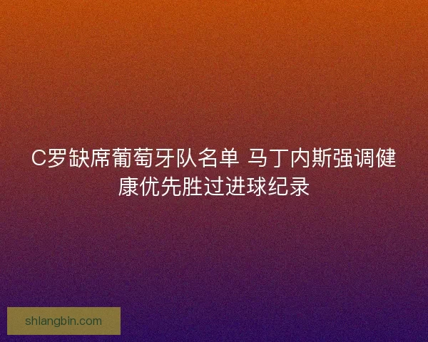 C罗缺席葡萄牙队名单 马丁内斯强调健康优先胜过进球纪录