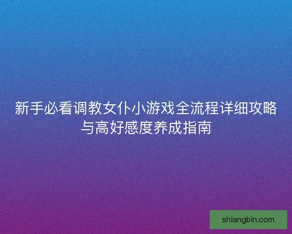 新手必看调教女仆小游戏全流程详细攻略与高好感度养成指南
